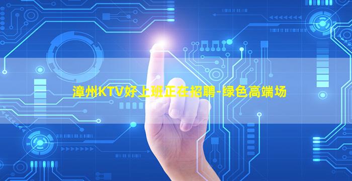 漳州KTV好上班正在招聘-绿色高端场